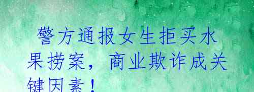 警方通报女生拒买水果捞案,商业欺诈成关键因素!