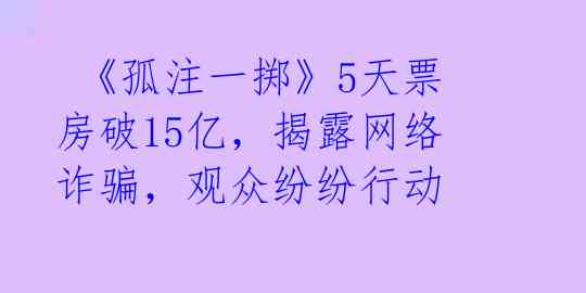 《孤注一掷》5天票房破15亿,揭露网络诈骗,观众纷纷行动