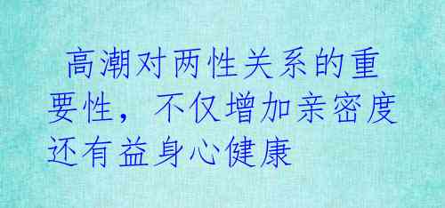  高潮对两性关系的重要性，不仅增加亲密度还有益身心健康 