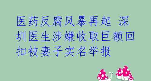 医药反腐风暴再起 深圳医生涉嫌收取巨额回扣被妻子实名举报 