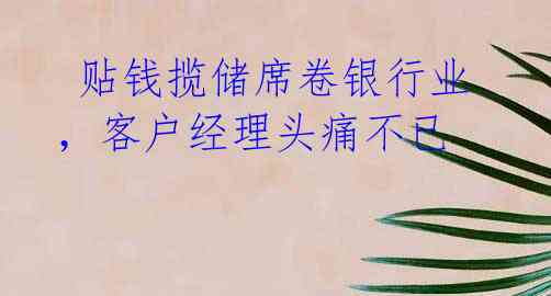贴钱揽储席卷银行业,客户经理头痛不已