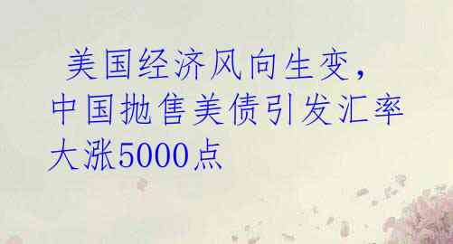  美国经济风向生变，中国抛售美债引发汇率大涨5000点 