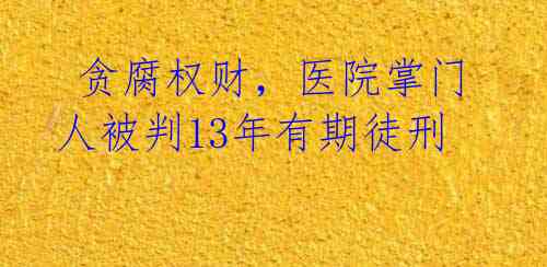  贪腐权财，医院掌门人被判13年有期徒刑 