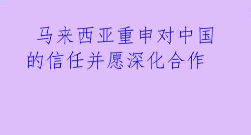 马来西亚重申对中国的信任并愿深化合作