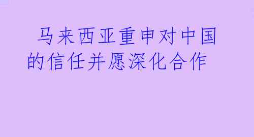  马来西亚重申对中国的信任并愿深化合作 