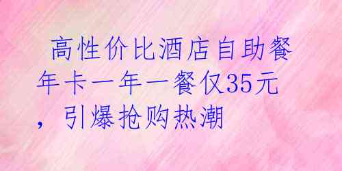  高性价比酒店自助餐年卡一年一餐仅35元，引爆抢购热潮 