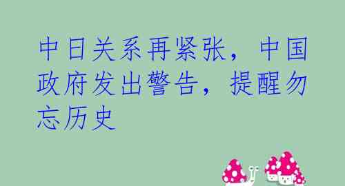 中日关系再紧张，中国政府发出警告，提醒勿忘历史 