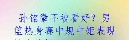 孙铭徽不被看好?男篮热身赛中规中矩表现让人惋惜