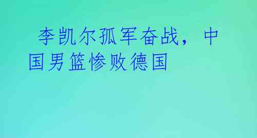  李凯尔孤军奋战，中国男篮惨败德国 