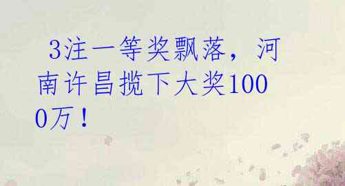  3注一等奖飘落，河南许昌揽下大奖1000万！ 