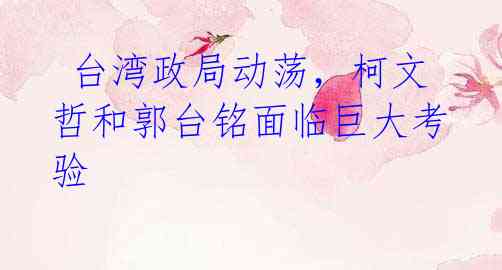 台湾政局动荡,柯文哲和郭台铭面临巨大考验
