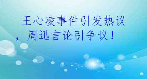 王心凌事件引发热议,周迅言论引争议!