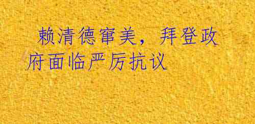 赖清德窜美,拜登政府面临严厉抗议