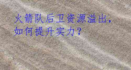 火箭队后卫资源溢出,如何提升实力?