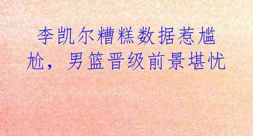 李凯尔糟糕数据惹尴尬,男篮晋级前景堪忧