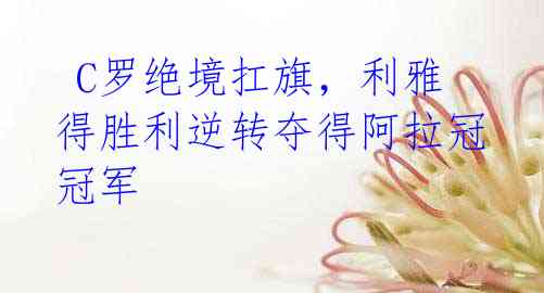 C罗绝境扛旗,利雅得胜利逆转夺得阿拉冠冠军