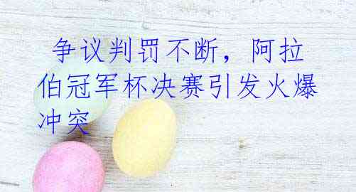 争议判罚不断,阿拉伯冠军杯决赛引发火爆冲突