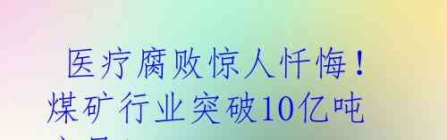 医疗腐败惊人忏悔!煤矿行业突破10亿吨产量!