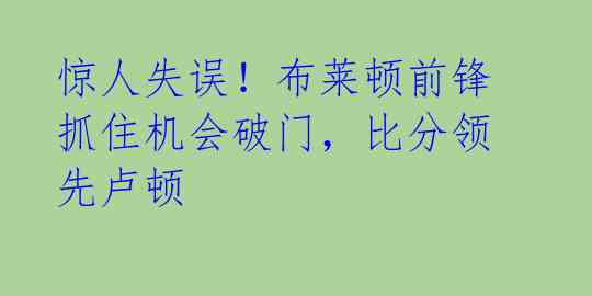 惊人失误!布莱顿前锋抓住机会破门,比分领先卢顿