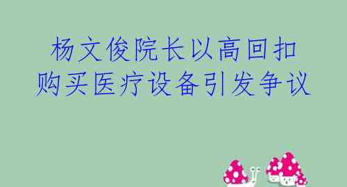  杨文俊院长以高回扣购买医疗设备引发争议 