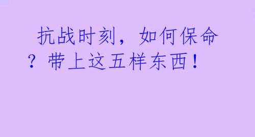 抗战时刻,如何保命?带上这五样东西!