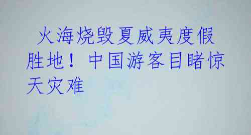 火海烧毁夏威夷度假胜地!中国游客目睹惊天灾难