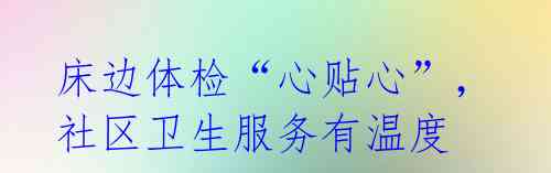 床边体检“心贴心”,社区卫生服务有温度