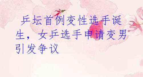 乒坛首例变性选手诞生,女乒选手申请变男引发争议