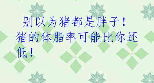 别以为猪都是胖子!猪的体脂率可能比你还低!