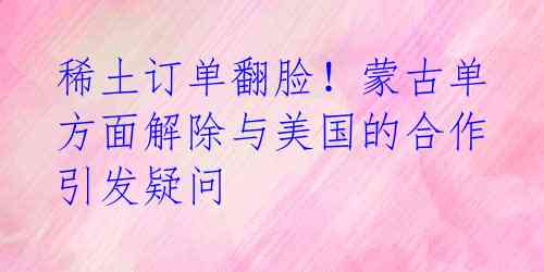 稀土订单翻脸!蒙古单方面解除与美国的合作引发疑问