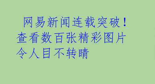 网易新闻连载突破!查看数百张精彩图片 令人目不转睛