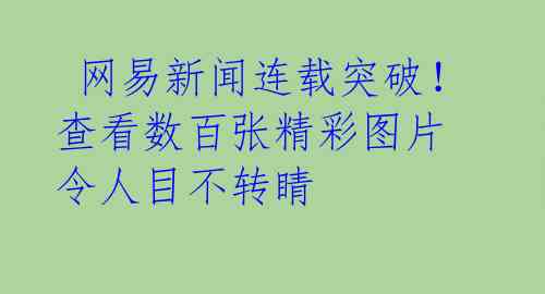  网易新闻连载突破！查看数百张精彩图片 令人目不转睛 