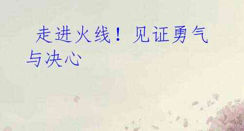 走进火线!见证勇气与决心