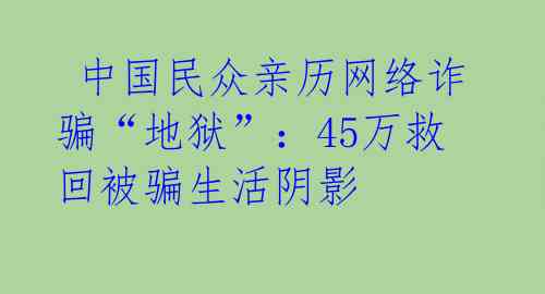 中国民众亲历网络诈骗“地狱”:45万救回被骗生活阴影
