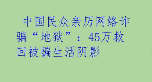  中国民众亲历网络诈骗“地狱”：45万救回被骗生活阴影 