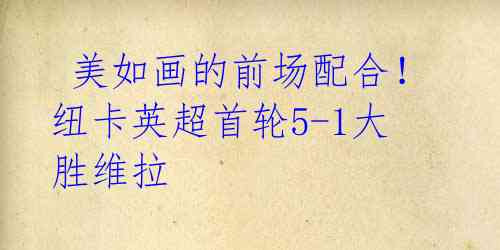 美如画的前场配合!纽卡英超首轮5-1大胜维拉