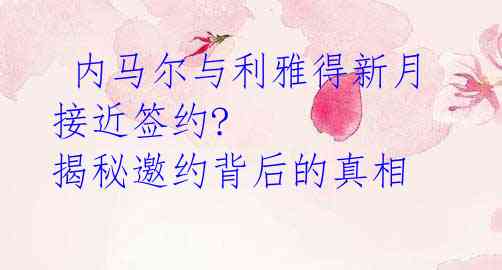 内马尔与利雅得新月接近签约? 揭秘邀约背后的真相