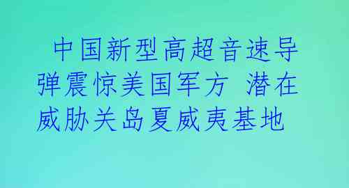 中国新型高超音速导弹震惊美国军方 潜在威胁关岛夏威夷基地
