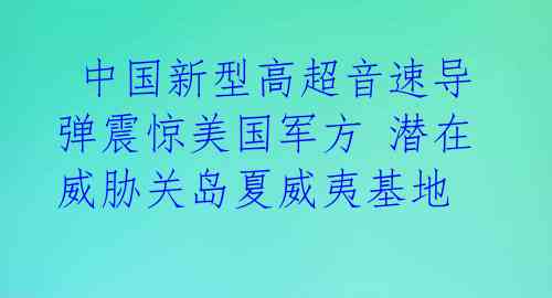  中国新型高超音速导弹震惊美国军方 潜在威胁关岛夏威夷基地 