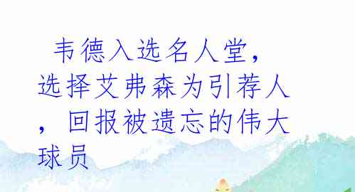 韦德入选名人堂,选择艾弗森为引荐人,回报被遗忘的伟大球员