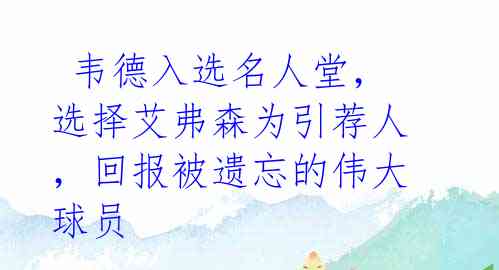  韦德入选名人堂，选择艾弗森为引荐人，回报被遗忘的伟大球员 