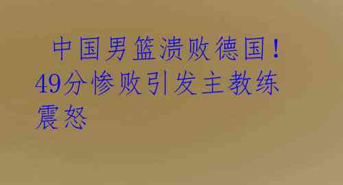  中国男篮溃败德国！49分惨败引发主教练震怒 