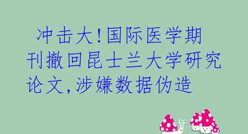  冲击大!国际医学期刊撤回昆士兰大学研究论文,涉嫌数据伪造 