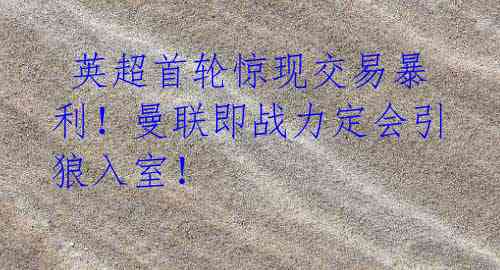 英超首轮惊现交易暴利!曼联即战力定会引狼入室!