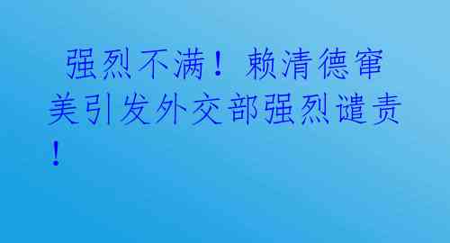 强烈不满!赖清德窜美引发外交部强烈谴责!
