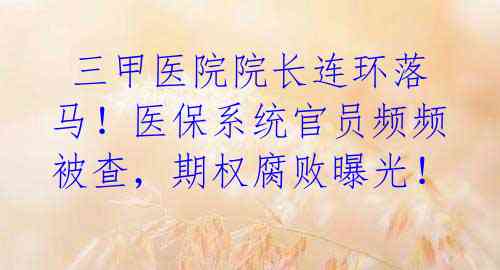 三甲医院院长连环落马!医保系统官员频频被查,期权腐败曝光!