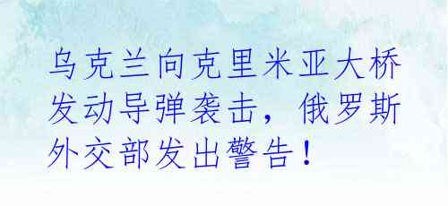 乌克兰向克里米亚大桥发动导弹袭击，俄罗斯外交部发出警告！ 