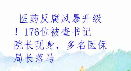 医药反腐风暴升级!176位被查书记院长现身,多名医保局长落马