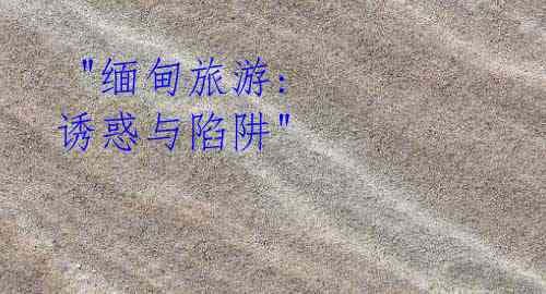 "缅甸旅游: 诱惑与陷阱"