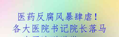 医药反腐风暴肆虐!各大医院书记院长落马,痛哭流涕道歉